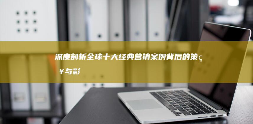 深度剖析：全球十大经典营销案例背后的策略与影响分析