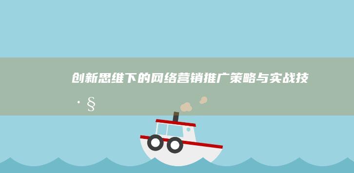 创新思维下的网络营销推广策略与实战技巧