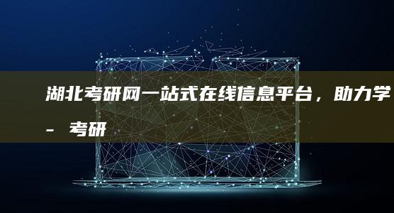 湖北考研网：一站式在线信息平台，助力学子考研梦想